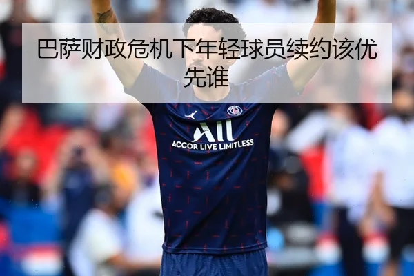 巴萨财政危机下年轻球员续约该优先谁