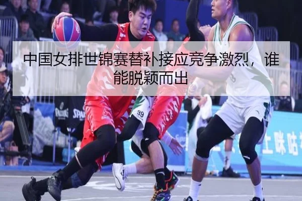 中国女排世锦赛替补接应竞争激烈，谁能脱颖而出